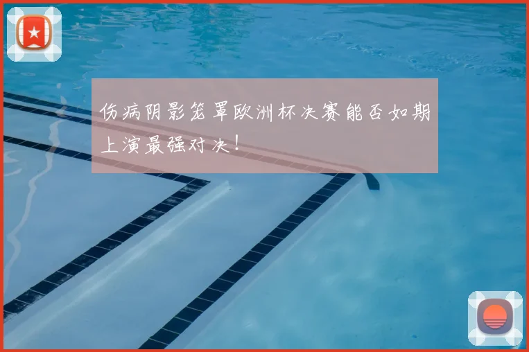 伤病阴影笼罩欧洲杯决赛能否如期上演最强对决！