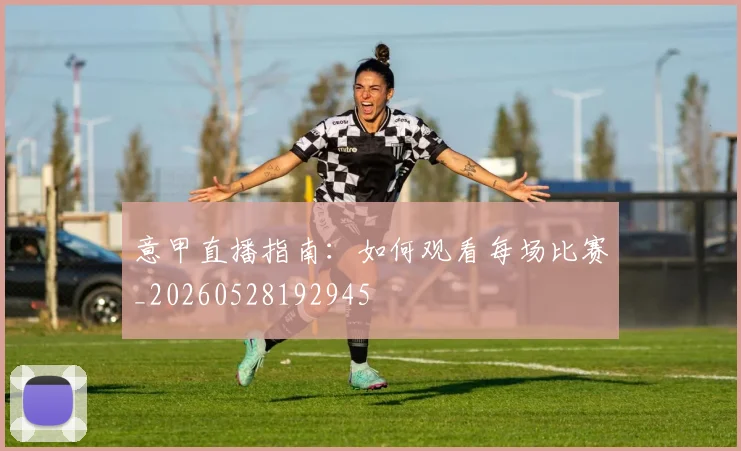 意甲直播指南：如何观看每场比赛_20260528192945