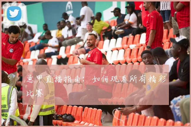 意甲直播指南:如何观看所有精彩比赛