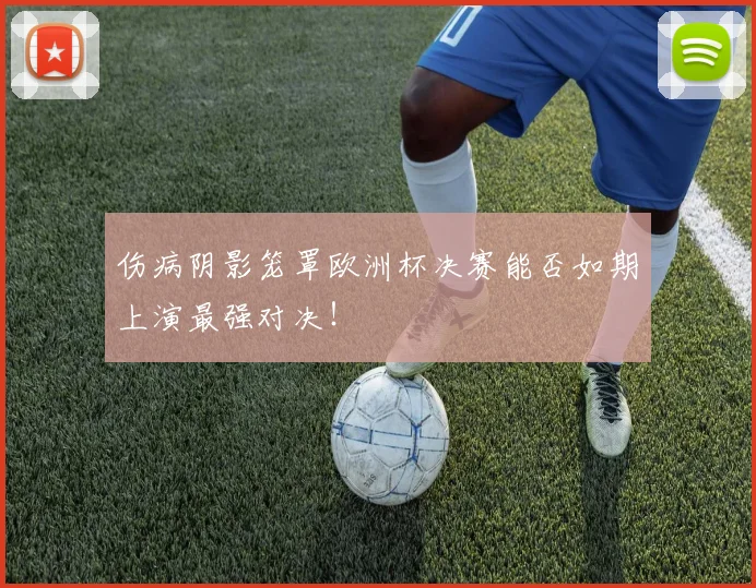 伤病阴影笼罩欧洲杯决赛能否如期上演最强对决!