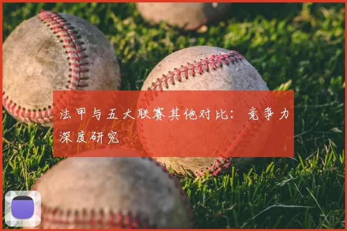 法甲与五大联赛其他对比：竞争力深度研究