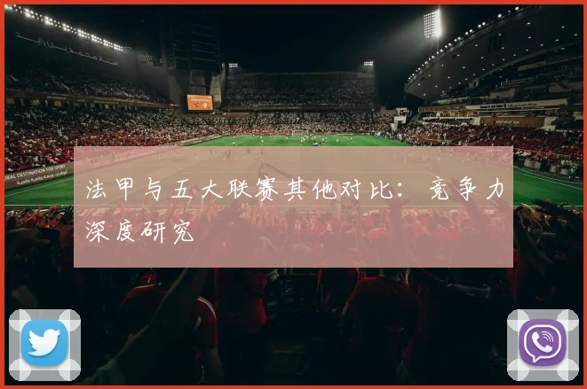 法甲与五大联赛其他对比：竞争力深度研究