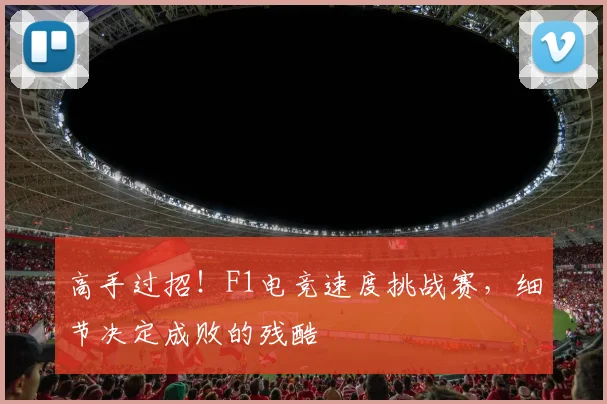 高手过招!F1电竞速度挑战赛,细节决定成败的残酷
