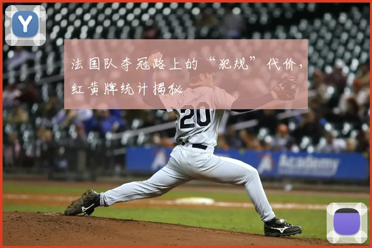法国队夺冠路上的“犯规”代价，红黄牌统计揭秘