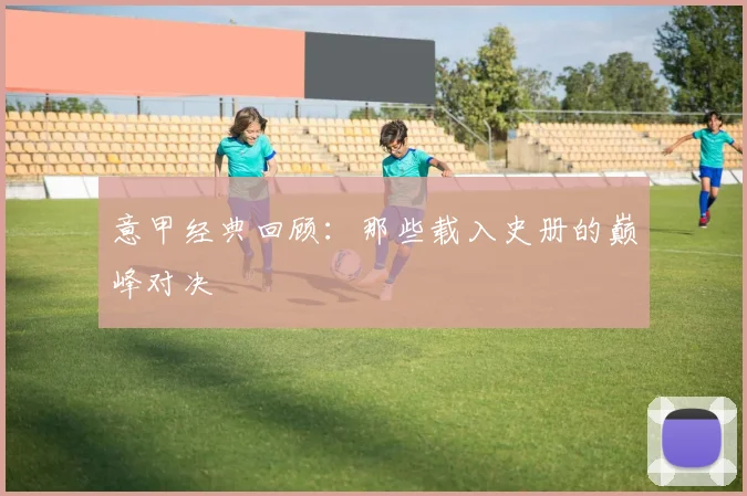 意甲经典回顾：那些载入史册的巅峰对决