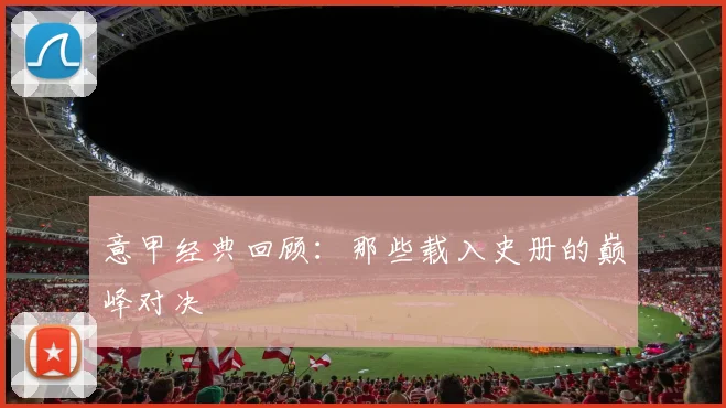 意甲经典回顾：那些载入史册的巅峰对决