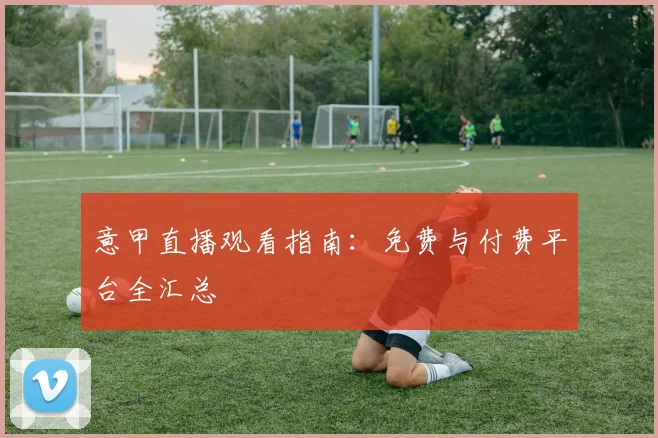 意甲直播观看指南：免费与付费平台全汇总